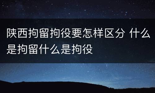 陕西拘留拘役要怎样区分 什么是拘留什么是拘役