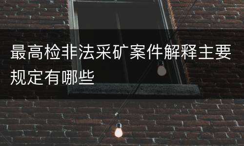 最高检非法采矿案件解释主要规定有哪些