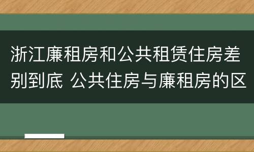 浙江廉租房和公共租赁住房差别到底 公共住房与廉租房的区别