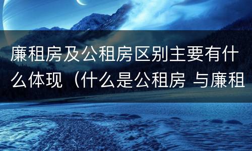 廉租房及公租房区别主要有什么体现（什么是公租房 与廉租房有什么区别）