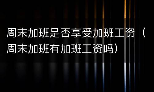 周末加班是否享受加班工资（周末加班有加班工资吗）