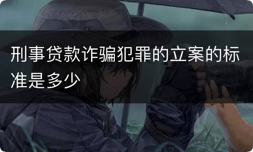 刑事贷款诈骗犯罪的立案的标准是多少