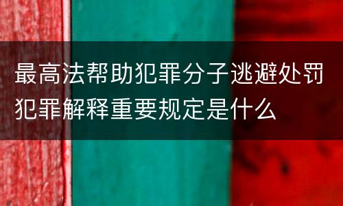 最高法帮助犯罪分子逃避处罚犯罪解释重要规定是什么