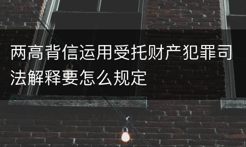 两高背信运用受托财产犯罪司法解释要怎么规定