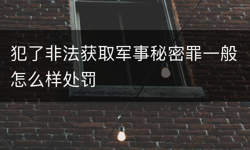 犯了非法获取军事秘密罪一般怎么样处罚