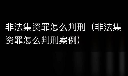 非法集资罪怎么判刑（非法集资罪怎么判刑案例）