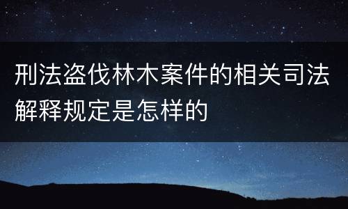 刑法盗伐林木案件的相关司法解释规定是怎样的
