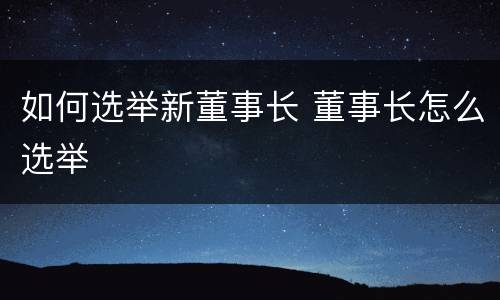 如何选举新董事长 董事长怎么选举