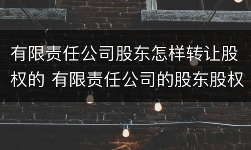 有限责任公司股东怎样转让股权的 有限责任公司的股东股权转让的规则?