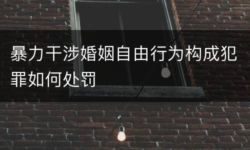 暴力干涉婚姻自由行为构成犯罪如何处罚