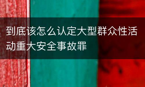 到底该怎么认定大型群众性活动重大安全事故罪