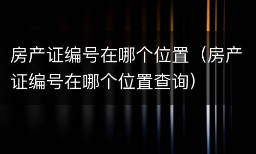 房产证编号在哪个位置（房产证编号在哪个位置查询）