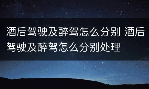 酒后驾驶及醉驾怎么分别 酒后驾驶及醉驾怎么分别处理