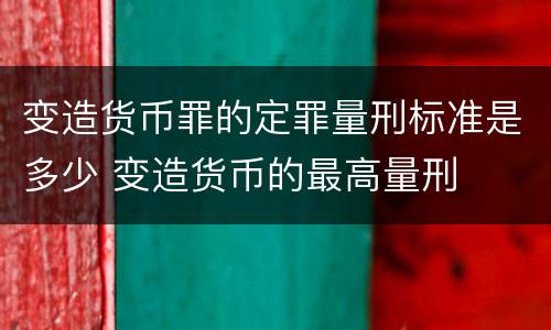 变造货币罪的定罪量刑标准是多少 变造货币的最高量刑