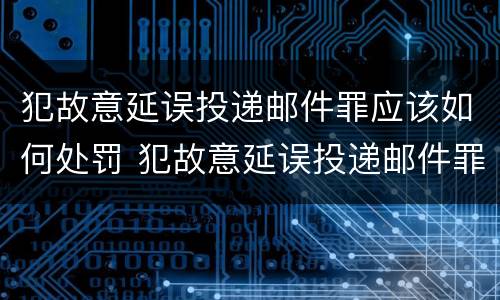 犯故意延误投递邮件罪应该如何处罚 犯故意延误投递邮件罪应该如何处罚他人