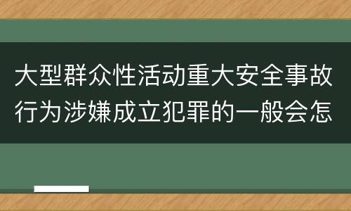 大型群众性活动重大安全事故行为涉嫌成立犯罪的一般会怎样判处