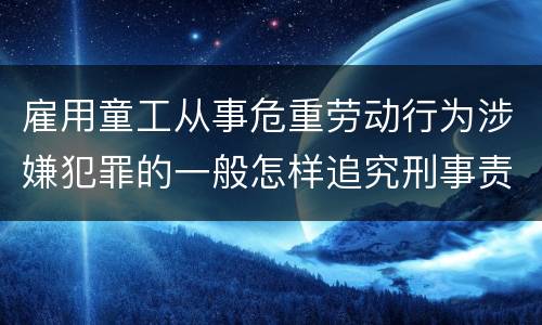 雇用童工从事危重劳动行为涉嫌犯罪的一般怎样追究刑事责任