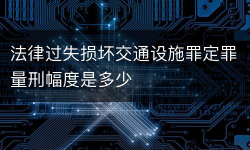 法律过失损坏交通设施罪定罪量刑幅度是多少