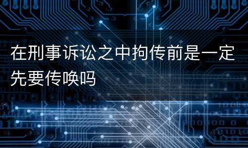 在刑事诉讼之中拘传前是一定先要传唤吗