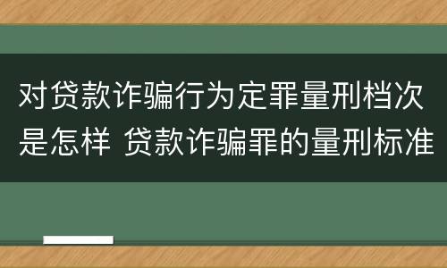 对贷款诈骗行为定罪量刑档次是怎样 贷款诈骗罪的量刑标准