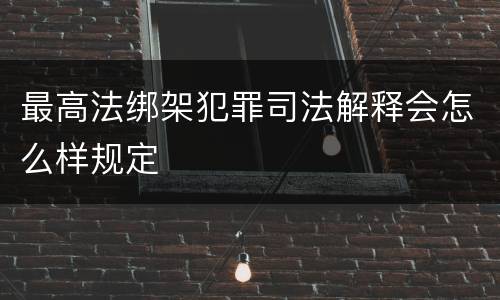 最高法绑架犯罪司法解释会怎么样规定