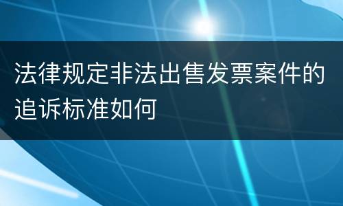 法律规定非法出售发票案件的追诉标准如何