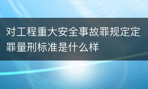 对工程重大安全事故罪规定定罪量刑标准是什么样