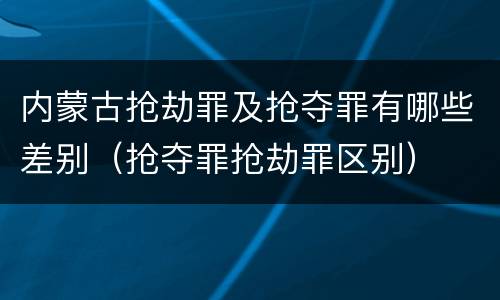 内蒙古抢劫罪及抢夺罪有哪些差别（抢夺罪抢劫罪区别）