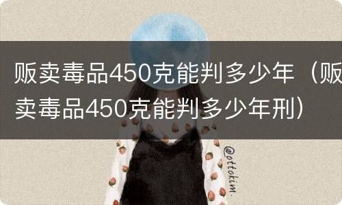 贩卖毒品450克能判多少年（贩卖毒品450克能判多少年刑）