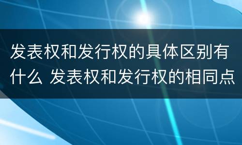 发表权和发行权的具体区别有什么 发表权和发行权的相同点