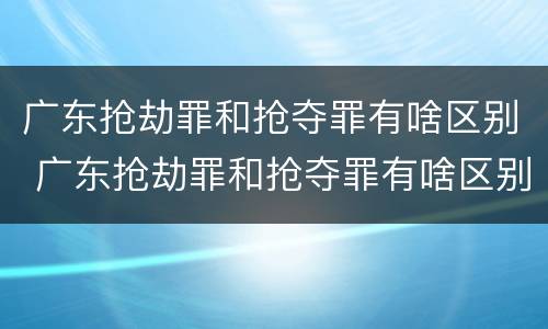 广东抢劫罪和抢夺罪有啥区别 广东抢劫罪和抢夺罪有啥区别呢