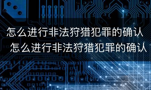 怎么进行非法狩猎犯罪的确认 怎么进行非法狩猎犯罪的确认呢