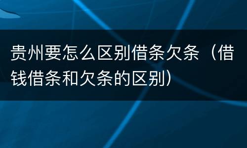 贵州要怎么区别借条欠条（借钱借条和欠条的区别）