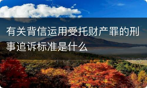 有关背信运用受托财产罪的刑事追诉标准是什么