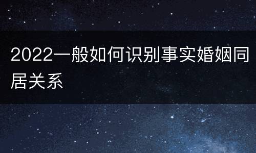 2022一般如何识别事实婚姻同居关系