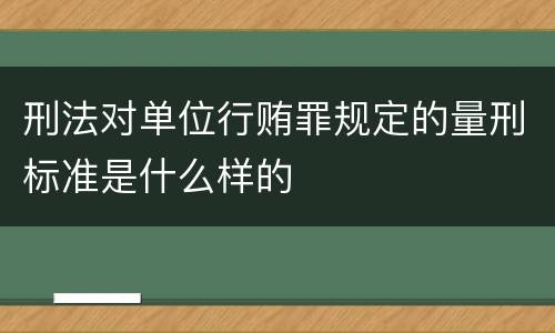 刑法对单位行贿罪规定的量刑标准是什么样的