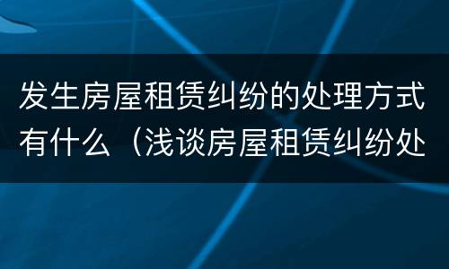 发生房屋租赁纠纷的处理方式有什么（浅谈房屋租赁纠纷处理）