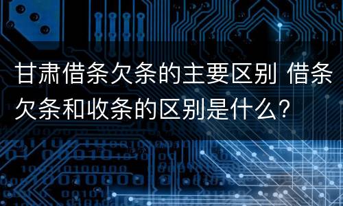 甘肃借条欠条的主要区别 借条欠条和收条的区别是什么?