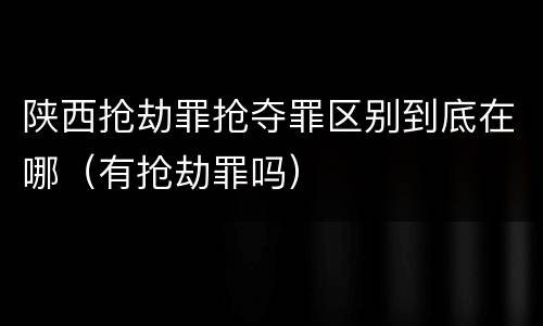 陕西抢劫罪抢夺罪区别到底在哪（有抢劫罪吗）