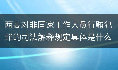 两高对非国家工作人员行贿犯罪的司法解释规定具体是什么主要内容