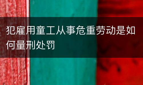 犯雇用童工从事危重劳动是如何量刑处罚