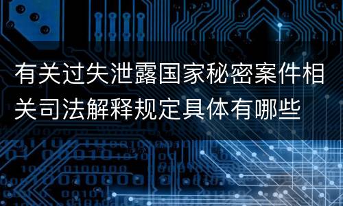 有关过失泄露国家秘密案件相关司法解释规定具体有哪些