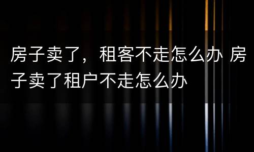 房子卖了，租客不走怎么办 房子卖了租户不走怎么办