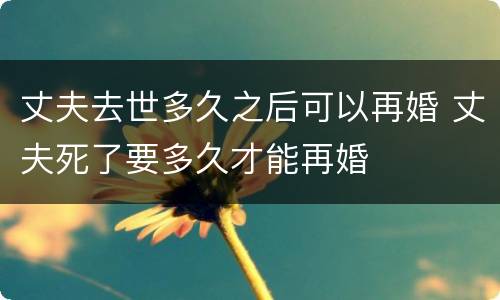 丈夫去世多久之后可以再婚 丈夫死了要多久才能再婚