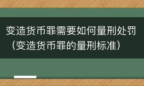 变造货币罪需要如何量刑处罚（变造货币罪的量刑标准）