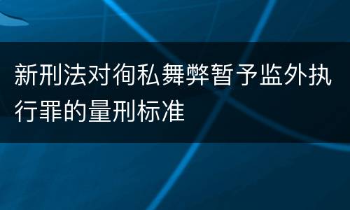 新刑法对徇私舞弊暂予监外执行罪的量刑标准