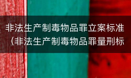 非法生产制毒物品罪立案标准（非法生产制毒物品罪量刑标准）