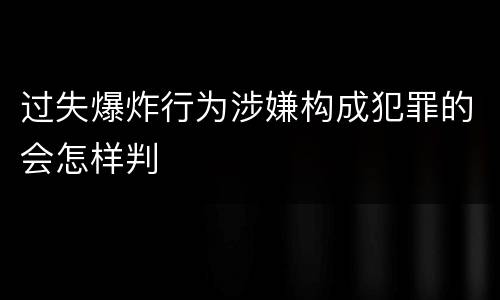 过失爆炸行为涉嫌构成犯罪的会怎样判