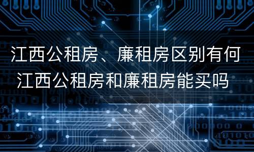 江西公租房、廉租房区别有何 江西公租房和廉租房能买吗