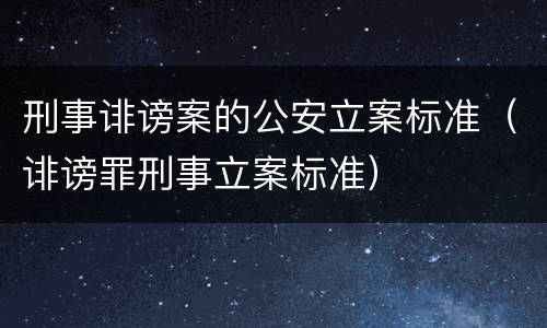 刑事诽谤案的公安立案标准（诽谤罪刑事立案标准）
